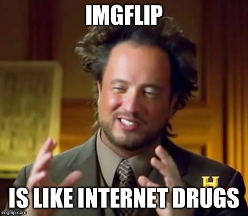 Can't live a day without it | IMGFLIP; IS LIKE INTERNET DRUGS | image tagged in memes,ancient aliens,imgflip | made w/ Imgflip meme maker