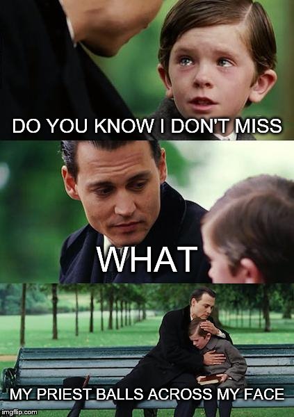 Finding Neverland Meme | DO YOU KNOW I DON'T MISS; WHAT; MY PRIEST BALLS ACROSS MY FACE | image tagged in memes,finding neverland | made w/ Imgflip meme maker