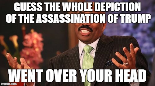 Steve Harvey Meme | GUESS THE WHOLE DEPICTION OF THE ASSASSINATION OF TRUMP WENT OVER YOUR HEAD | image tagged in memes,steve harvey | made w/ Imgflip meme maker