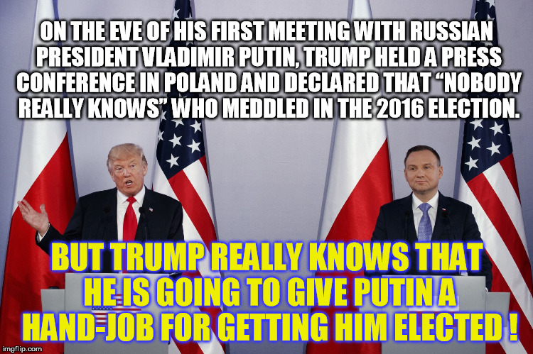 Little Hands, Sticky Fingers  | ON THE EVE OF HIS FIRST MEETING WITH RUSSIAN PRESIDENT VLADIMIR PUTIN, TRUMP HELD A PRESS CONFERENCE IN POLAND AND DECLARED THAT “NOBODY REALLY KNOWS” WHO MEDDLED IN THE 2016 ELECTION. BUT TRUMP REALLY KNOWS THAT HE IS GOING TO GIVE PUTIN A HAND-JOB FOR GETTING HIM ELECTED ! | image tagged in donald trump,vladimir putin | made w/ Imgflip meme maker