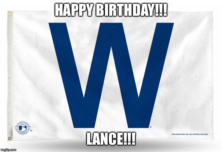 Cubs W flag | HAPPY BIRTHDAY!!! LANCE!!! | image tagged in cubs w flag | made w/ Imgflip meme maker