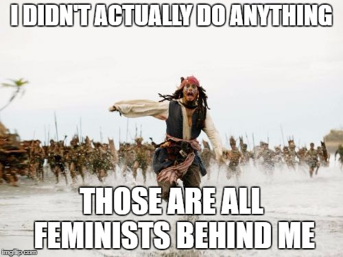 Just Being Male Is Enough For Them To Want To Kill You | I DIDN'T ACTUALLY DO ANYTHING; THOSE ARE ALL FEMINISTS BEHIND ME | image tagged in memes,jack sparrow being chased | made w/ Imgflip meme maker