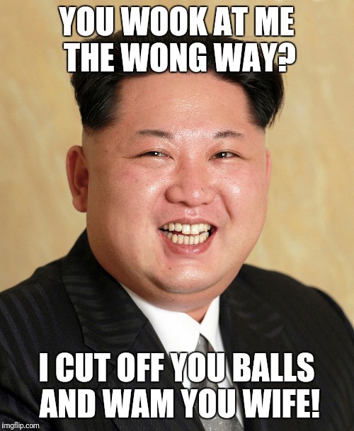 Kim jong un | YOU WOOK AT ME THE WONG WAY? I CUT OFF YOU BALLS AND WAM YOU WIFE! | image tagged in dictator,north korea,communism,kim jong un | made w/ Imgflip meme maker