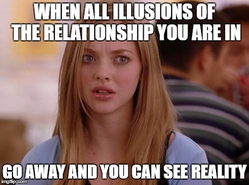 OMG Karen | WHEN ALL ILLUSIONS OF THE RELATIONSHIP YOU ARE IN; GO AWAY AND YOU CAN SEE REALITY | image tagged in memes,omg karen | made w/ Imgflip meme maker