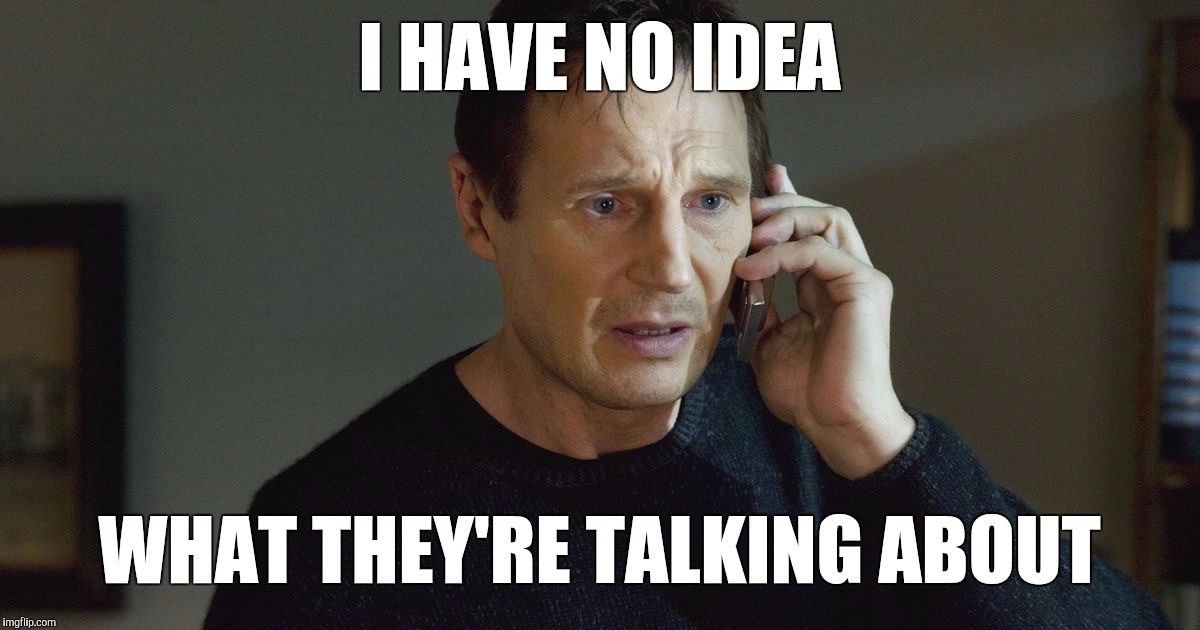 I Don't Know Who You Are... | I HAVE NO IDEA WHAT THEY'RE TALKING ABOUT | image tagged in i don't know who you are | made w/ Imgflip meme maker