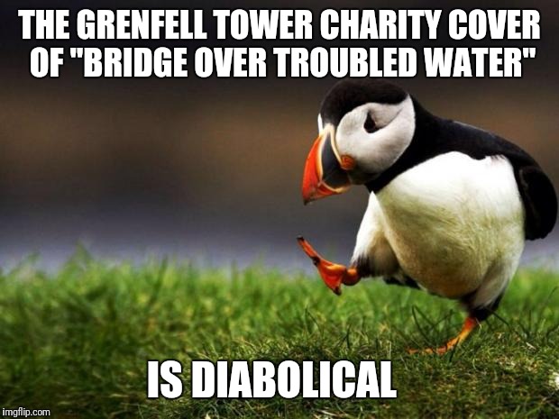 I know it's for a good cause and everything, but... | THE GRENFELL TOWER CHARITY COVER OF "BRIDGE OVER TROUBLED WATER"; IS DIABOLICAL | image tagged in memes,unpopular opinion puffin | made w/ Imgflip meme maker