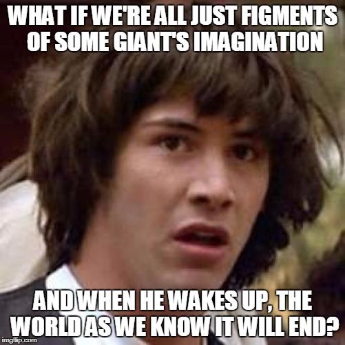 What if someone dreamed us into existence? | WHAT IF WE'RE ALL JUST FIGMENTS OF SOME GIANT'S IMAGINATION; AND WHEN HE WAKES UP, THE WORLD AS WE KNOW IT WILL END? | image tagged in memes,conspiracy keanu | made w/ Imgflip meme maker