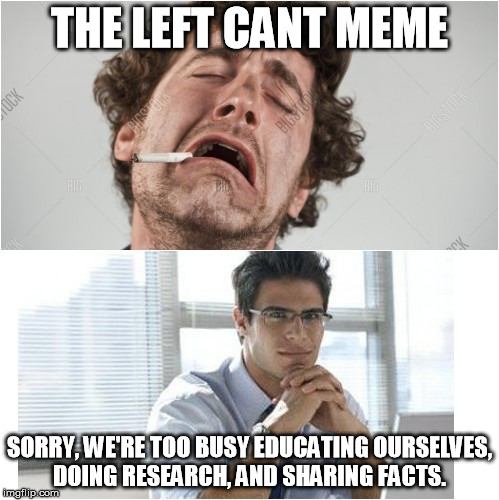 the left cant meme, but the right cant think | THE LEFT CANT MEME; SORRY, WE'RE TOO BUSY EDUCATING OURSELVES, DOING RESEARCH, AND SHARING FACTS. | image tagged in left,meme,right,facts,fake news | made w/ Imgflip meme maker