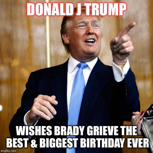 Donal Trump Birthday | DONALD J TRUMP; WISHES BRADY GRIEVE THE BEST & BIGGEST BIRTHDAY EVER | image tagged in donal trump birthday | made w/ Imgflip meme maker
