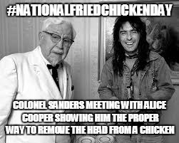 national fried chicken day | #NATIONALFRIEDCHICKENDAY; COLONEL SANDERS MEETING WITH ALICE COOPER SHOWING HIM THE PROPER WAY TO REMOVE THE HEAD FROM A CHICKEN | image tagged in food,music,entertainment,laughs,chicken,funny picture | made w/ Imgflip meme maker