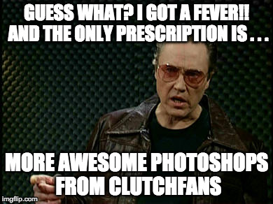 Walken Cowbell | GUESS WHAT? I GOT A FEVER!! AND THE ONLY PRESCRIPTION IS . . . MORE AWESOME PHOTOSHOPS FROM CLUTCHFANS | image tagged in walken cowbell | made w/ Imgflip meme maker