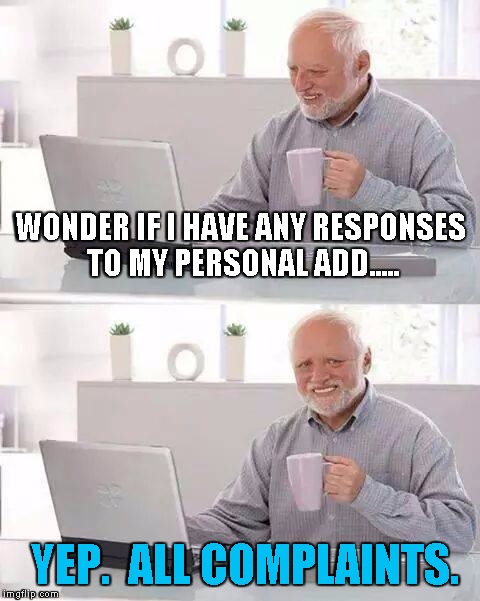 Hide the Pain Harold | WONDER IF I HAVE ANY RESPONSES TO MY PERSONAL ADD..... YEP.  ALL COMPLAINTS. | image tagged in memes,hide the pain harold | made w/ Imgflip meme maker