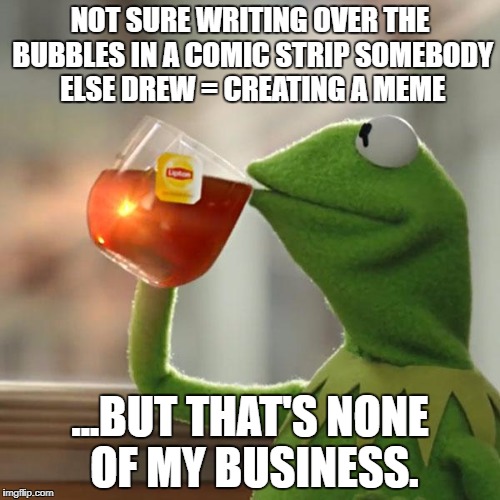 Just calling it as I see it. | NOT SURE WRITING OVER THE BUBBLES IN A COMIC STRIP SOMEBODY ELSE DREW = CREATING A MEME; ...BUT THAT'S NONE OF MY BUSINESS. | image tagged in memes,but thats none of my business,kermit the frog | made w/ Imgflip meme maker