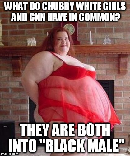 Obese Woman | WHAT DO CHUBBY WHITE GIRLS AND CNN HAVE IN COMMON? THEY ARE BOTH INTO "BLACK MALE" | image tagged in obese woman | made w/ Imgflip meme maker