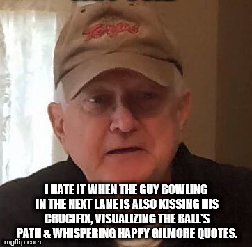 I HATE IT WHEN THE GUY BOWLING IN THE NEXT LANE IS ALSO KISSING HIS CRUCIFIX, VISUALIZING THE BALL'S PATH & WHISPERING HAPPY GILMORE QUOTES. | made w/ Imgflip meme maker