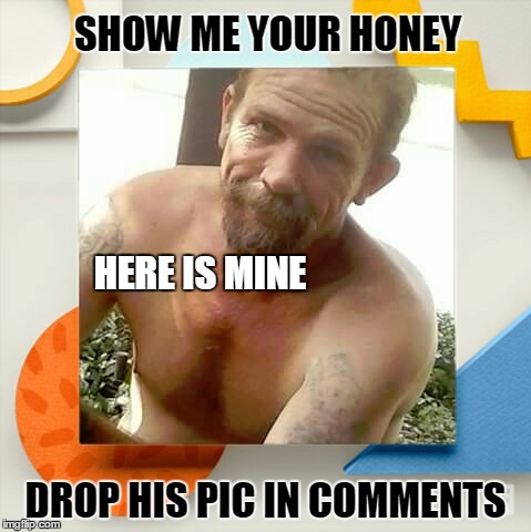 SHOW ME YOUR HONEY; HERE IS MINE; DROP HIS PIC IN COMMENTS | image tagged in tommy,honey | made w/ Imgflip meme maker