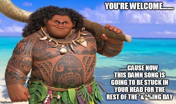 YOU'RE WELCOME....... ......CAUSE NOW THIS DAMN SONG IS GOING TO BE STUCK IN YOUR HEAD FOR THE REST OF THE *&^%ING DAY | image tagged in maui meme disney songs stuck in your head | made w/ Imgflip meme maker