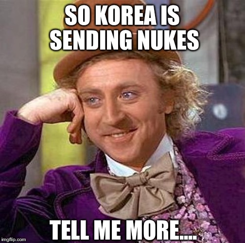 Creepy Condescending Wonka | SO KOREA IS SENDING NUKES; TELL ME MORE.... | image tagged in memes,creepy condescending wonka | made w/ Imgflip meme maker