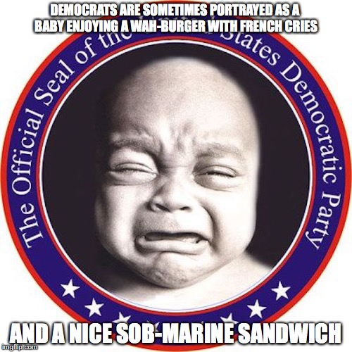 Democrats | DEMOCRATS ARE SOMETIMES PORTRAYED AS A BABY ENJOYING A WAH-BURGER WITH FRENCH CRIES; AND A NICE SOB-MARINE SANDWICH | image tagged in democrats,memes | made w/ Imgflip meme maker