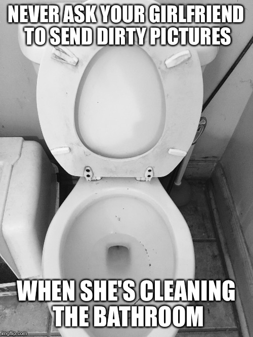 Dirty pictures | NEVER ASK YOUR GIRLFRIEND TO SEND DIRTY PICTURES; WHEN SHE'S CLEANING THE BATHROOM | image tagged in dirty pictures,cleaning | made w/ Imgflip meme maker