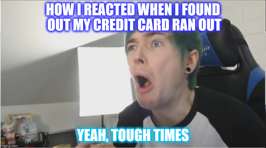 DanTDM sour | HOW I REACTED WHEN I FOUND OUT MY CREDIT CARD RAN OUT; YEAH, TOUGH TIMES | image tagged in dantdm sour | made w/ Imgflip meme maker