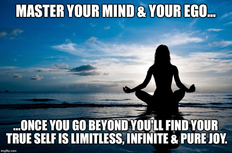 Meditate | MASTER YOUR MIND & YOUR EGO... ...ONCE YOU GO BEYOND YOU'LL FIND YOUR TRUE SELF IS LIMITLESS, INFINITE & PURE JOY. | image tagged in meditate | made w/ Imgflip meme maker