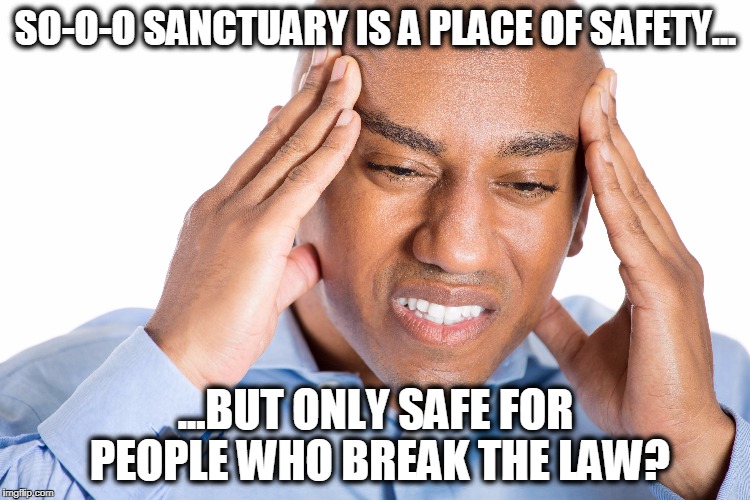 Sanctuary for Who? | SO-O-O SANCTUARY IS A PLACE OF SAFETY... ...BUT ONLY SAFE FOR PEOPLE WHO BREAK THE LAW? | image tagged in dumb and dumber idea | made w/ Imgflip meme maker