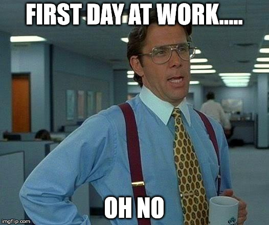 That Would Be Great Meme | FIRST DAY AT WORK..... OH NO | image tagged in memes,that would be great | made w/ Imgflip meme maker