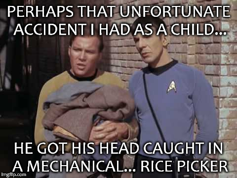 OldTrek CTEF Kirk and Spock | PERHAPS THAT UNFORTUNATE ACCIDENT I HAD AS A CHILD... HE GOT HIS HEAD CAUGHT IN A MECHANICAL... RICE PICKER | image tagged in oldtrek ctef kirk and spock | made w/ Imgflip meme maker