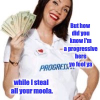 But how did you know I'm a progressive here yo fool ya while I steal all your moola. | made w/ Imgflip meme maker