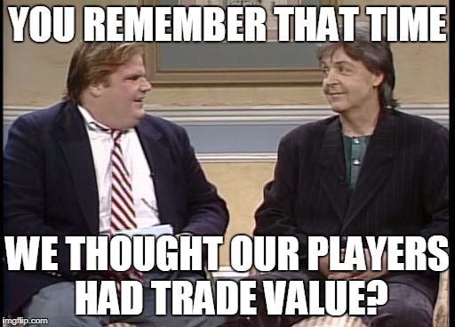 Chris Farley Show | YOU REMEMBER THAT TIME; WE THOUGHT OUR PLAYERS HAD TRADE VALUE? | image tagged in chris farley show | made w/ Imgflip meme maker