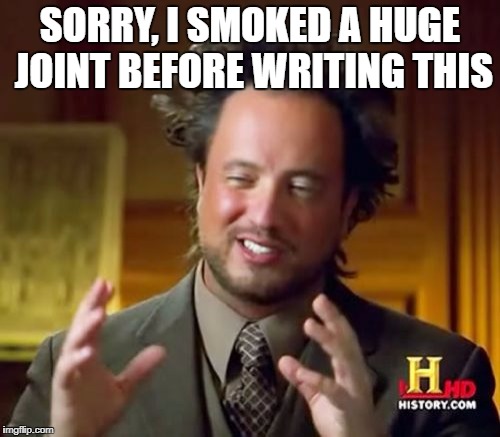 Ancient Aliens Meme | SORRY, I SMOKED A HUGE JOINT BEFORE WRITING THIS | image tagged in memes,ancient aliens | made w/ Imgflip meme maker