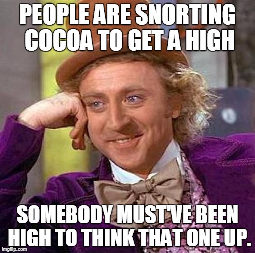 Creepy Condescending Wonka Meme | PEOPLE ARE SNORTING COCOA TO GET A HIGH; SOMEBODY MUST'VE BEEN HIGH TO THINK THAT ONE UP. | image tagged in memes,creepy condescending wonka | made w/ Imgflip meme maker