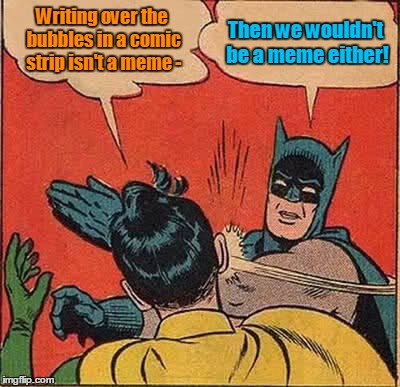 Batman Slapping Robin Meme | Writing over the bubbles in a comic strip isn't a meme - Then we wouldn't be a meme either! | image tagged in memes,batman slapping robin | made w/ Imgflip meme maker