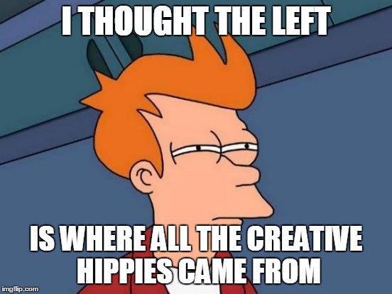 Futurama Fry Meme | I THOUGHT THE LEFT IS WHERE ALL THE CREATIVE HIPPIES CAME FROM | image tagged in memes,futurama fry | made w/ Imgflip meme maker