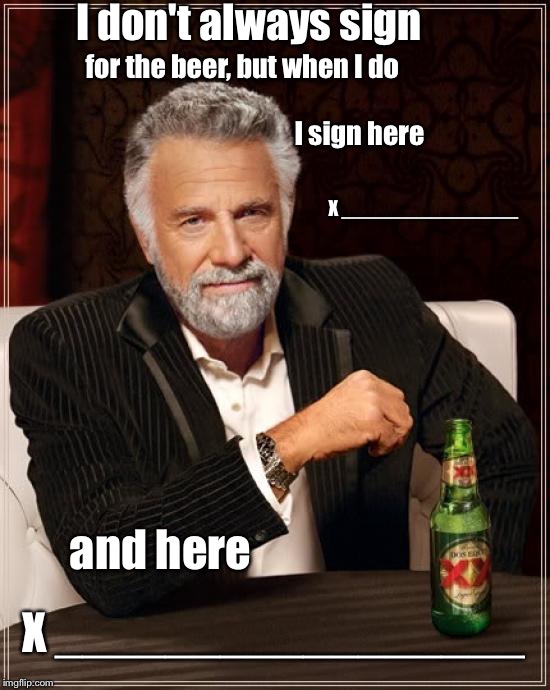 The Most Interesting Man In The World Meme | I don't always sign; for the beer, but when I do; I sign here; X ________________; and here; X _________________ | image tagged in memes,the most interesting man in the world | made w/ Imgflip meme maker