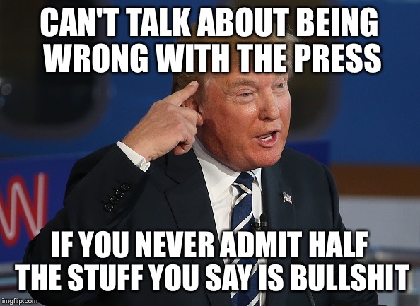Trump Thinking | CAN'T TALK ABOUT BEING WRONG WITH THE PRESS; IF YOU NEVER ADMIT HALF THE STUFF YOU SAY IS BULLSHIT | image tagged in trump thinking | made w/ Imgflip meme maker
