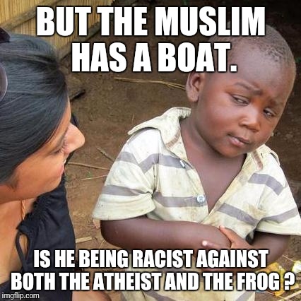 Third World Skeptical Kid Meme | BUT THE MUSLIM HAS A BOAT. IS HE BEING RACIST AGAINST BOTH THE ATHEIST AND THE FROG ? | image tagged in memes,third world skeptical kid | made w/ Imgflip meme maker