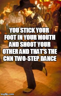 Urban Two-Steop | YOU STICK YOUR FOOT IN YOUR MOUTH AND SHOOT YOUR OTHER AND THAT'S THE CNN TWO-STEP DANCE | image tagged in urban cowboy | made w/ Imgflip meme maker