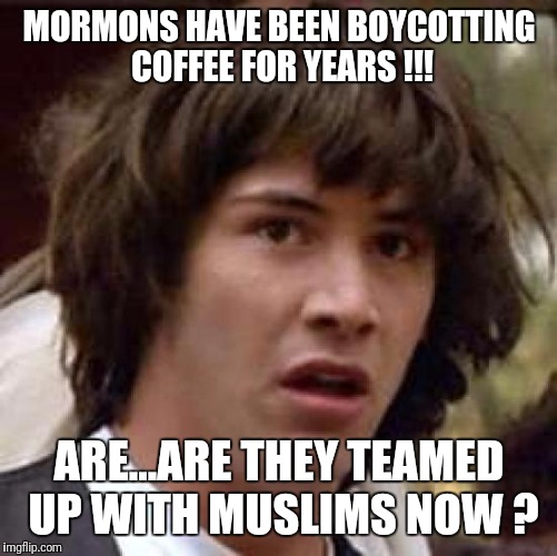 Conspiracy Keanu Meme | MORMONS HAVE BEEN BOYCOTTING COFFEE FOR YEARS !!! ARE...ARE THEY TEAMED UP WITH MUSLIMS NOW ? | image tagged in memes,conspiracy keanu | made w/ Imgflip meme maker