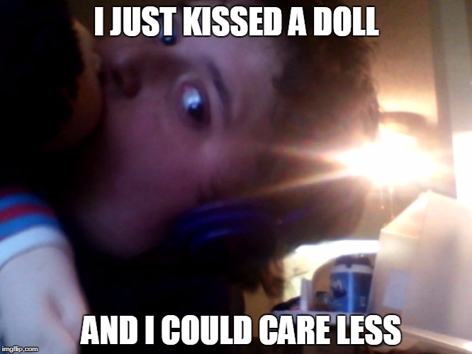 Me in a nutshell | I JUST KISSED A DOLL; AND I COULD CARE LESS | image tagged in funny,funny meme,funny kid | made w/ Imgflip meme maker