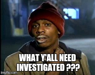 Y'all Got Any More Of That Meme | WHAT Y'ALL NEED INVESTIGATED ??? | image tagged in memes,yall got any more of | made w/ Imgflip meme maker