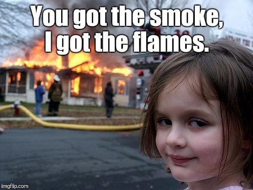 Disaster Girl Meme | You got the smoke, I got the flames. | image tagged in memes,disaster girl | made w/ Imgflip meme maker