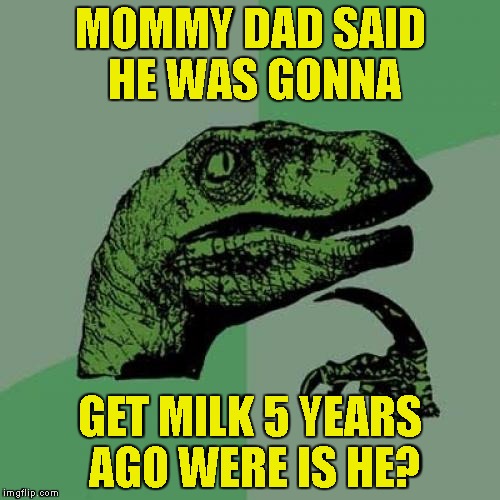 Philosoraptor Meme | MOMMY DAD SAID HE WAS GONNA; GET MILK 5 YEARS AGO WERE IS HE? | image tagged in memes,philosoraptor | made w/ Imgflip meme maker