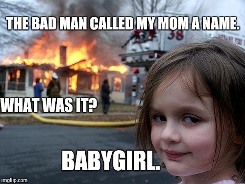 Don't date my Mom! | THE BAD MAN CALLED MY MOM A NAME. WHAT WAS IT? BABYGIRL. | image tagged in memes,disaster girl,kids,wtf,jealous | made w/ Imgflip meme maker