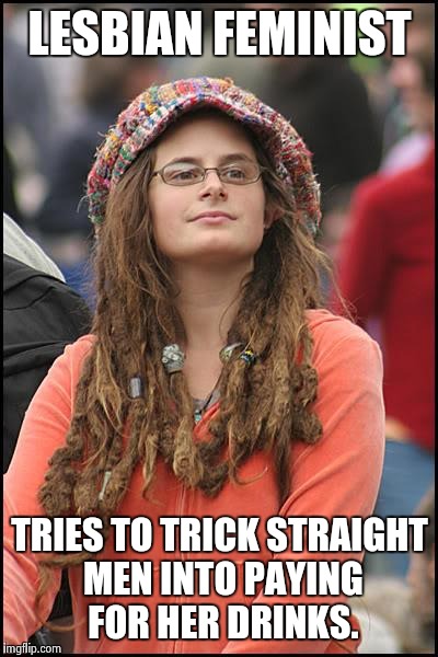I should ask him out... | LESBIAN FEMINIST; TRIES TO TRICK STRAIGHT MEN INTO PAYING FOR HER DRINKS. | image tagged in memes,college liberal,lesbian,hypocritical feminist,nsfw,liberal logic | made w/ Imgflip meme maker