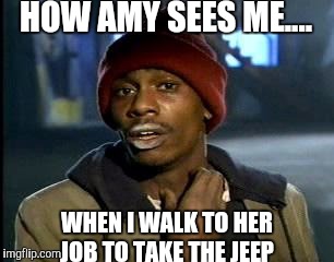 Y'all Got Any More Of That | HOW AMY SEES ME.... WHEN I WALK TO HER JOB TO TAKE THE JEEP | image tagged in memes,yall got any more of | made w/ Imgflip meme maker