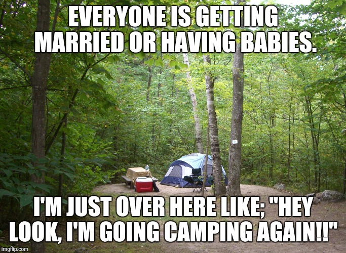 EVERYONE IS GETTING MARRIED OR HAVING BABIES. I'M JUST OVER HERE LIKE; "HEY LOOK, I'M GOING CAMPING AGAIN!!" | image tagged in camping,getting married,pregnant,funny memes | made w/ Imgflip meme maker