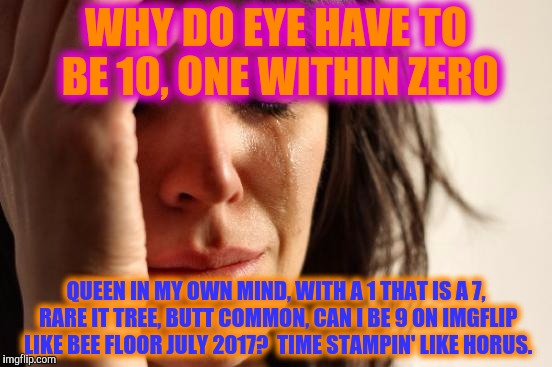 First World Problems Meme | WHY DO EYE HAVE TO BE 10, ONE WITHIN ZERO QUEEN IN MY OWN MIND, WITH A 1 THAT IS A 7, RARE IT TREE, BUTT COMMON, CAN I BE 9 ON IMGFLIP LIKE  | image tagged in memes,first world problems | made w/ Imgflip meme maker