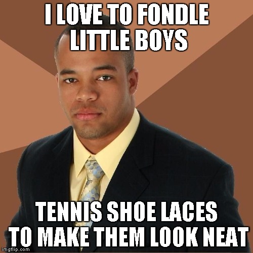 Succesful Black Man | I LOVE TO FONDLE LITTLE BOYS; TENNIS SHOE LACES TO MAKE THEM LOOK NEAT | image tagged in succesful black man | made w/ Imgflip meme maker